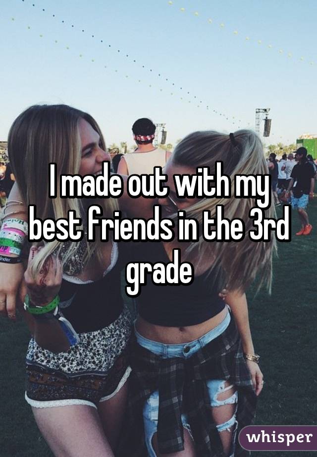 I made out with my best friends in the 3rd grade