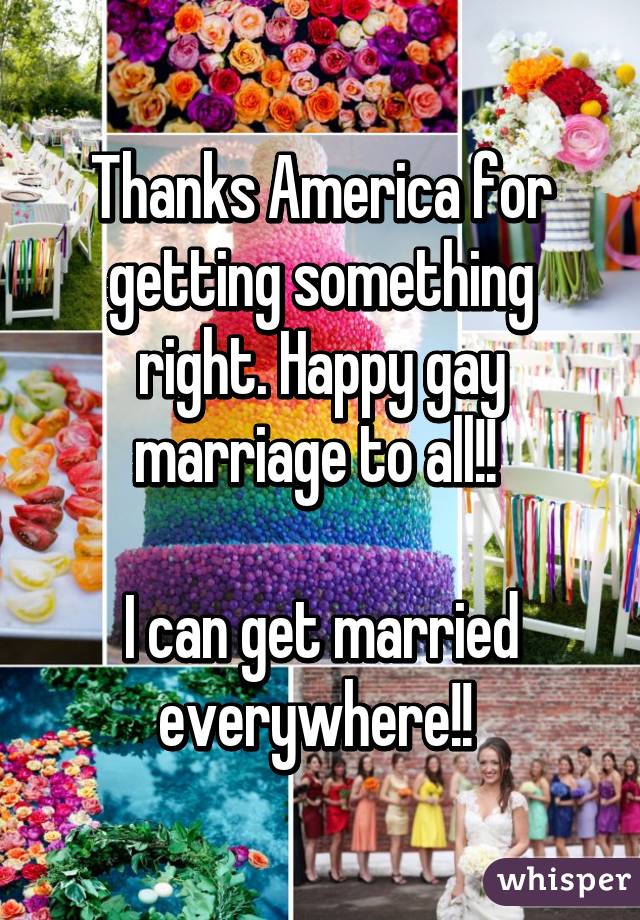 Thanks America for getting something right. Happy gay marriage to all!! 

I can get married everywhere!! 