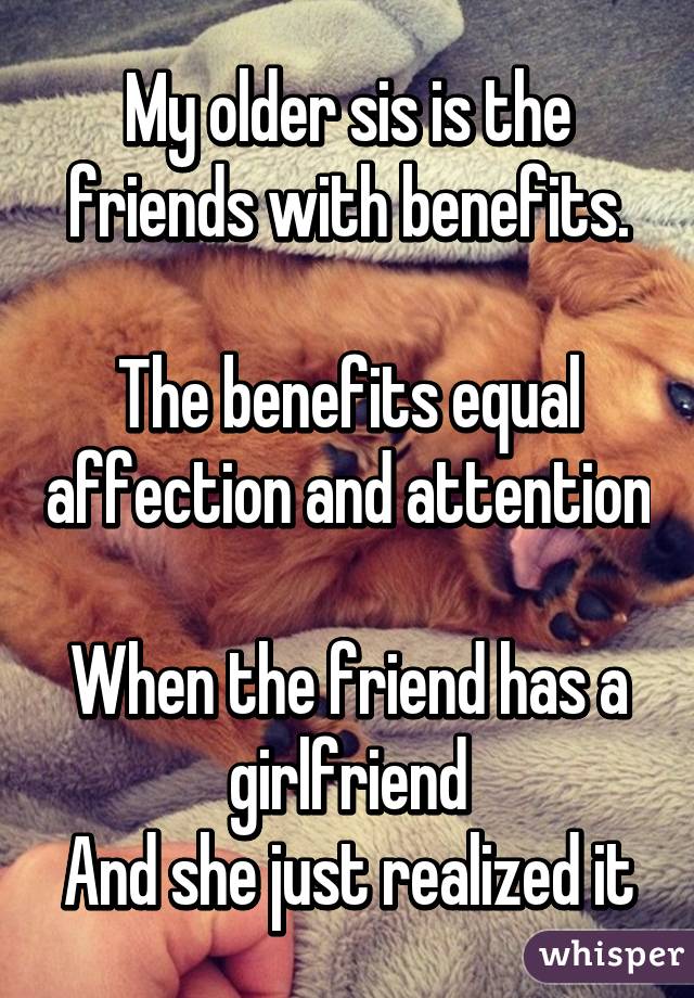 My older sis is the friends with benefits.

The benefits equal affection and attention

When the friend has a girlfriend
And she just realized it