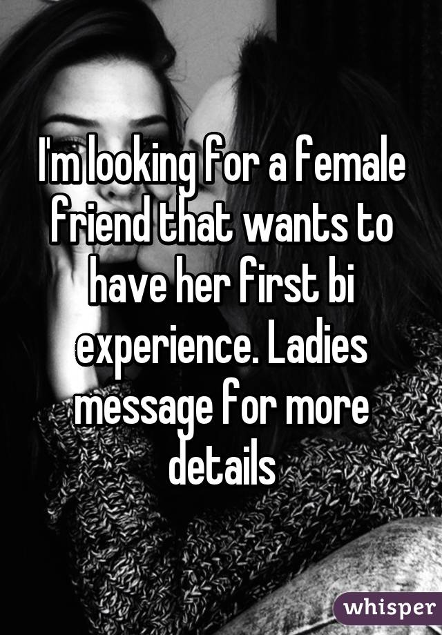 I'm looking for a female friend that wants to have her first bi experience. Ladies message for more details