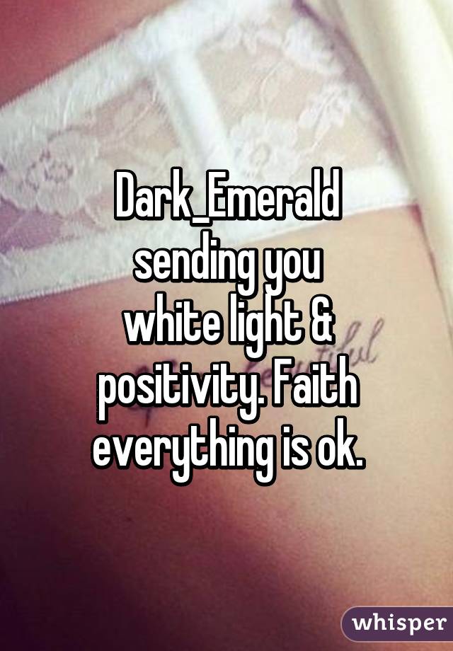 Dark_Emerald
sending you
white light &
positivity. Faith
everything is ok.