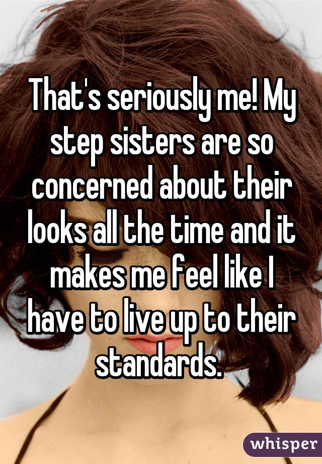 That's seriously me! My step sisters are so concerned about their looks all the time and it makes me feel like I have to live up to their standards. 