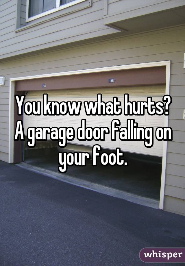 You know what hurts? A garage door falling on your foot.