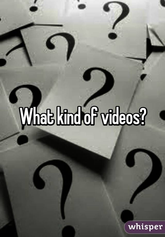 What kind of videos?