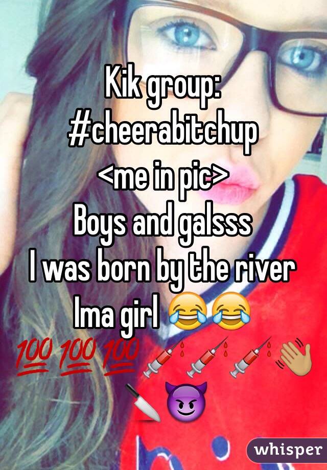 Kik group:
#cheerabitchup
<me in pic>
Boys and galsss 
I was born by the river
Ima girl 😂😂💯💯💯💉💉💉👋🏽🔪😈