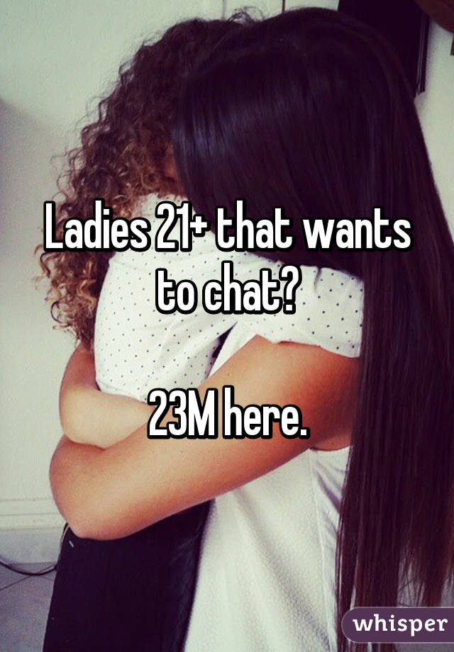 Ladies 21+ that wants to chat?

23M here.