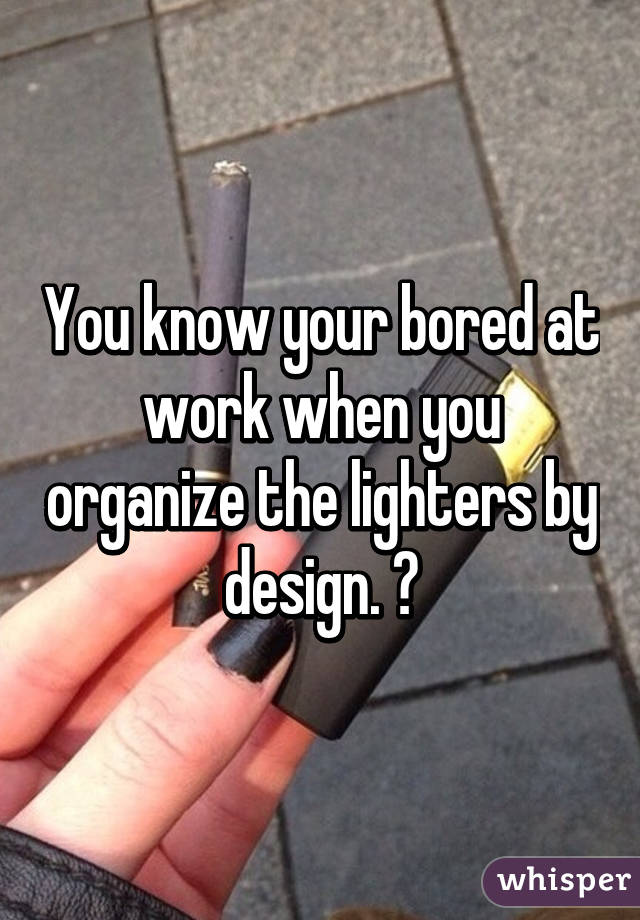 You know your bored at work when you organize the lighters by design. 😂