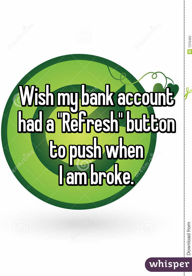 Wish my bank account had a "Refresh" button to push when
 I am broke. 