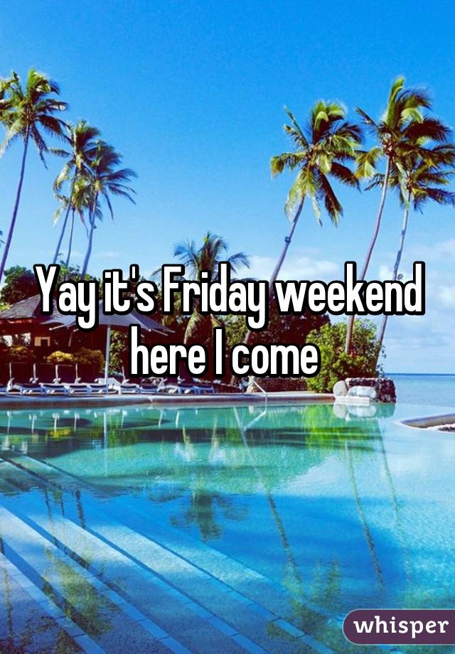 Yay it's Friday weekend here I come 