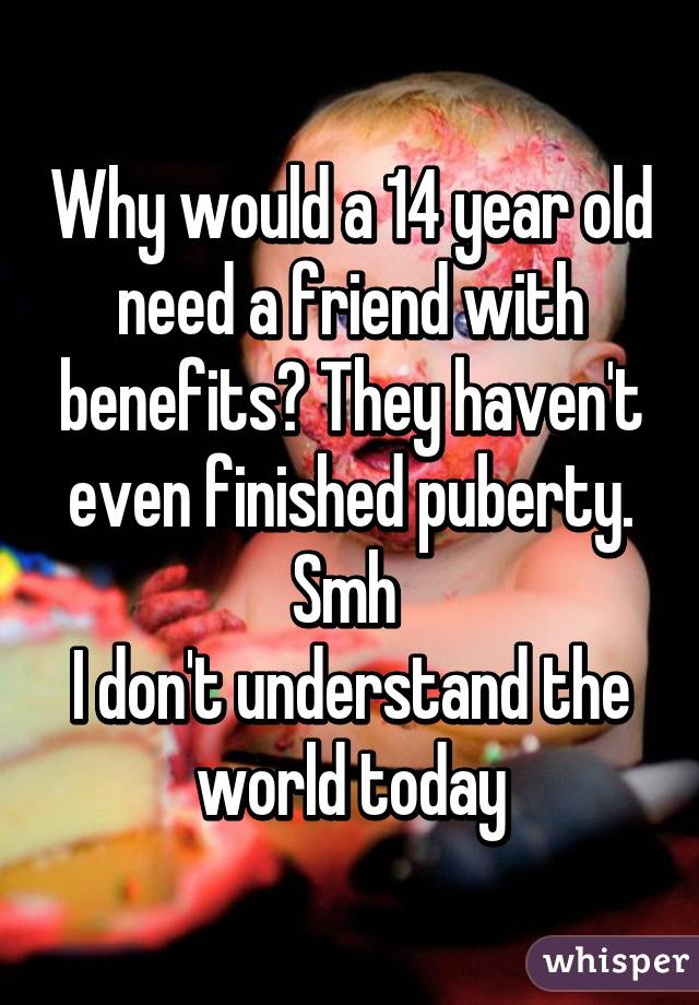 Why would a 14 year old need a friend with benefits? They haven't even finished puberty.
Smh 
I don't understand the world today