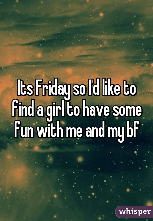 Its Friday so I'd like to find a girl to have some fun with me and my bf