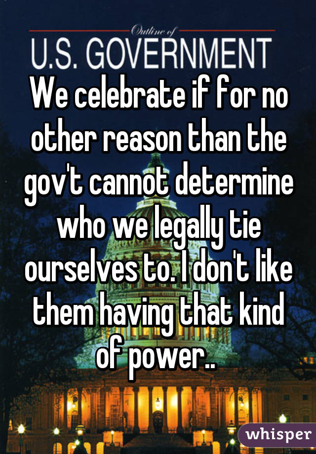 We celebrate if for no other reason than the gov't cannot determine who we legally tie ourselves to. I don't like them having that kind of power.. 