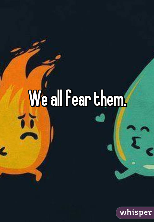 We all fear them.
