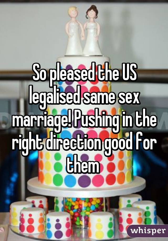 So pleased the US legalised same sex marriage! Pushing in the right direction good for them 