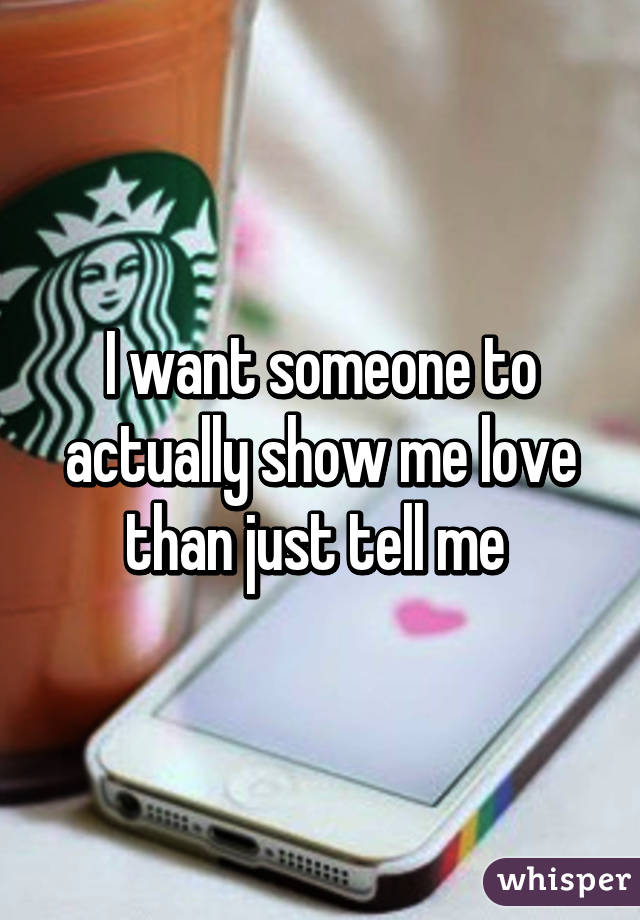 I want someone to actually show me love than just tell me 