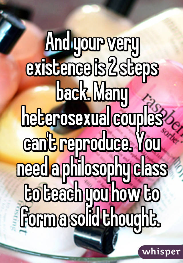 And your very existence is 2 steps back. Many heterosexual couples can't reproduce. You need a philosophy class to teach you how to form a solid thought. 