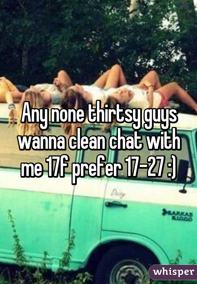 Any none thirtsy guys wanna clean chat with me 17f prefer 17-27 :)