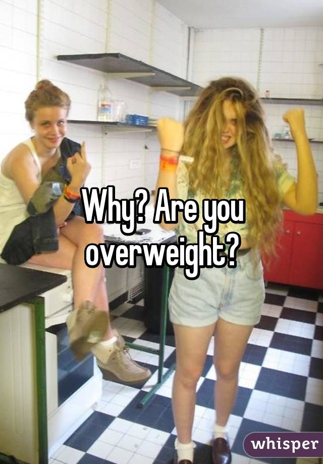 Why? Are you overweight?