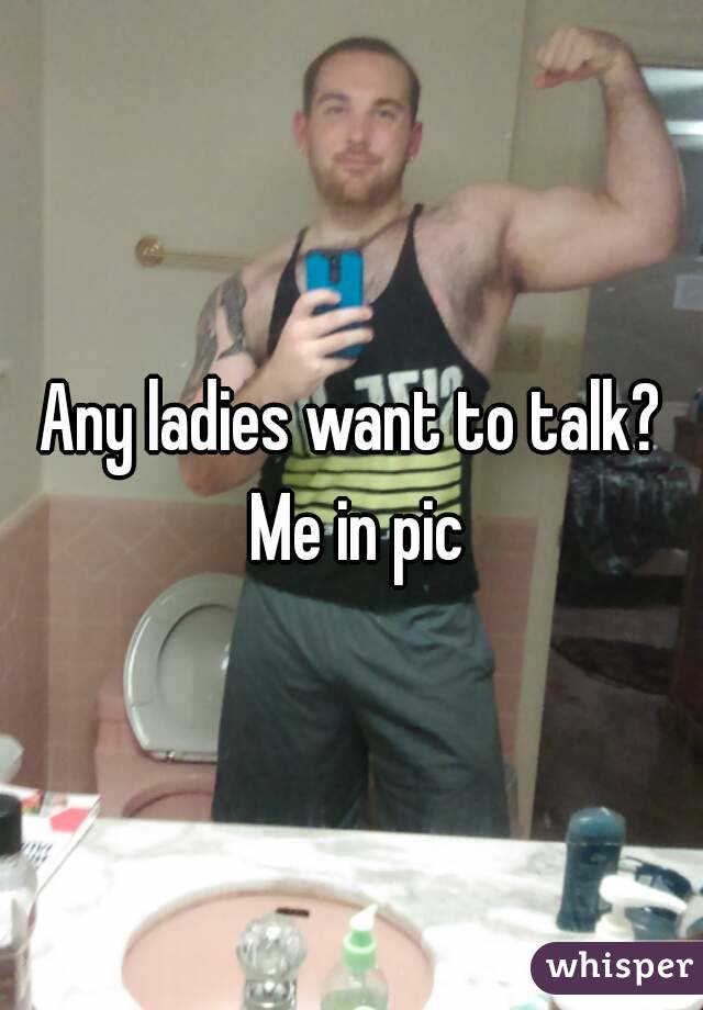 Any ladies want to talk? Me in pic