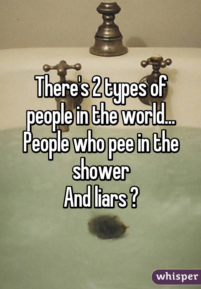 There's 2 types of people in the world...
People who pee in the shower
And liars 😂