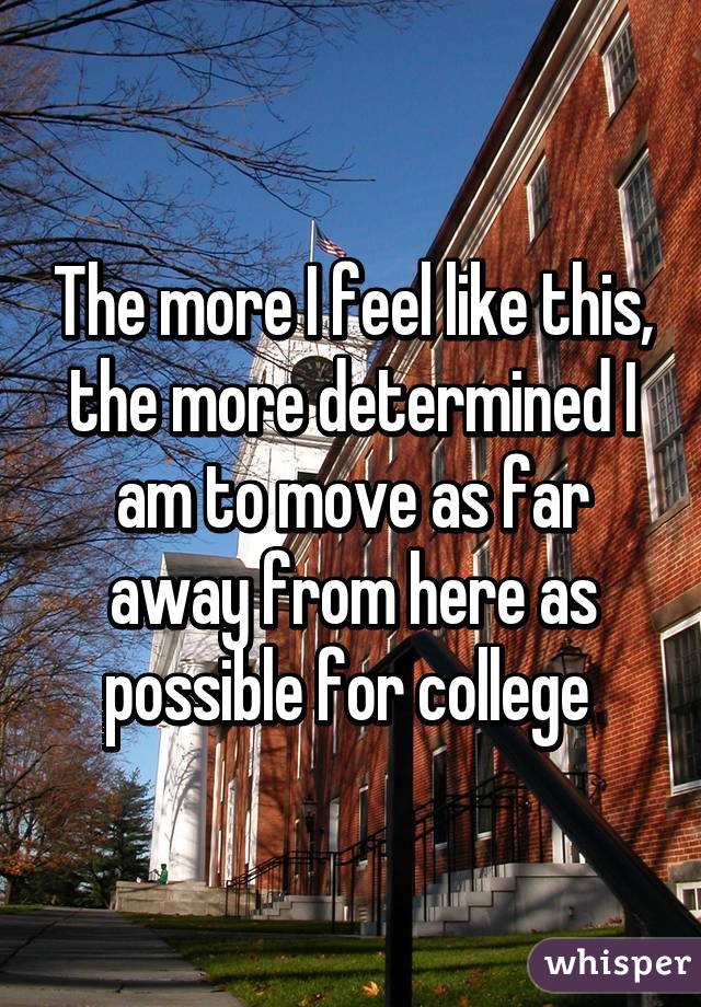 The more I feel like this, the more determined I am to move as far away from here as possible for college 