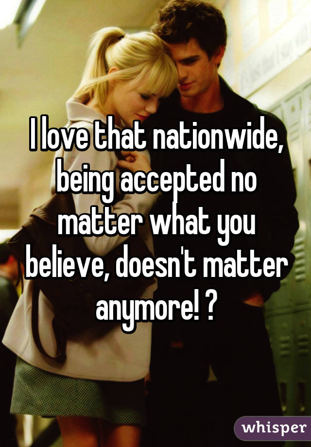 I love that nationwide, being accepted no matter what you believe, doesn't matter anymore! 💞