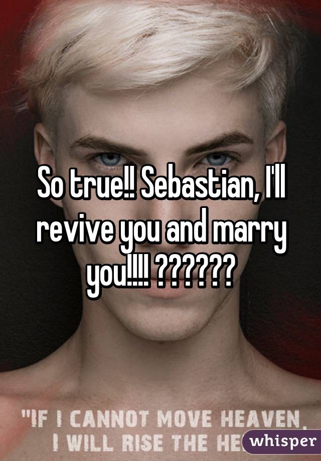 So true!! Sebastian, I'll revive you and marry you!!!! ❤️❤️❤️