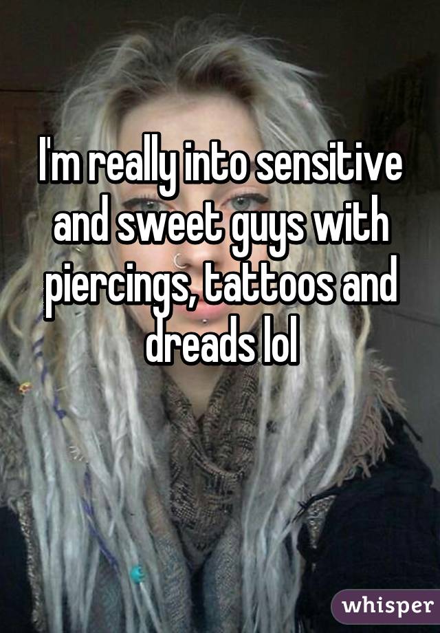 I'm really into sensitive and sweet guys with piercings, tattoos and dreads lol

