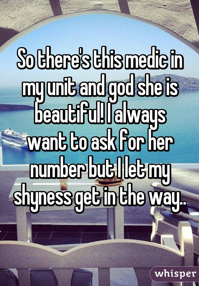 So there's this medic in my unit and god she is beautiful! I always want to ask for her number but I let my shyness get in the way.. 