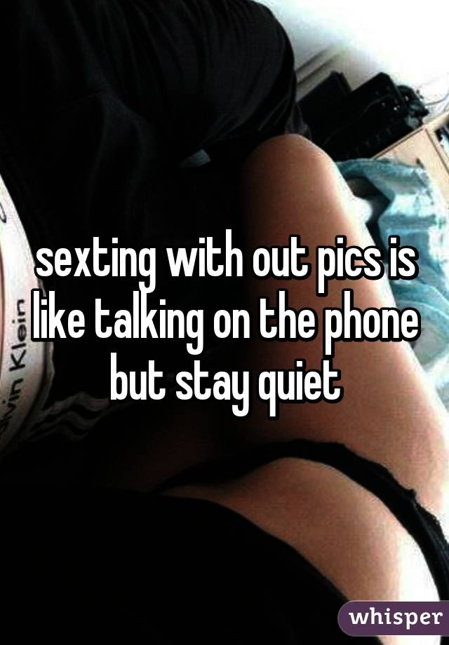 sexting with out pics is like talking on the phone but stay quiet