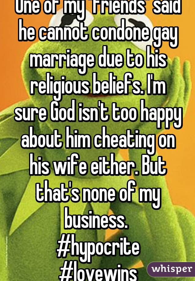 One of my "friends" said he cannot condone gay marriage due to his religious beliefs. I'm sure God isn't too happy about him cheating on his wife either. But that's none of my business. 
#hypocrite #lovewins