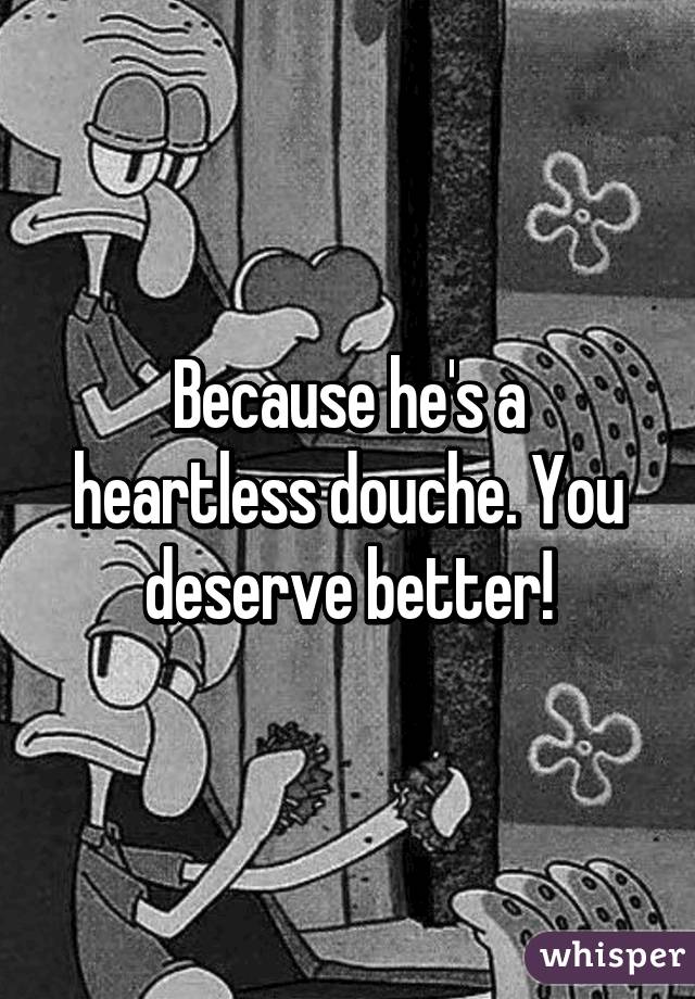 Because he's a heartless douche. You deserve better!