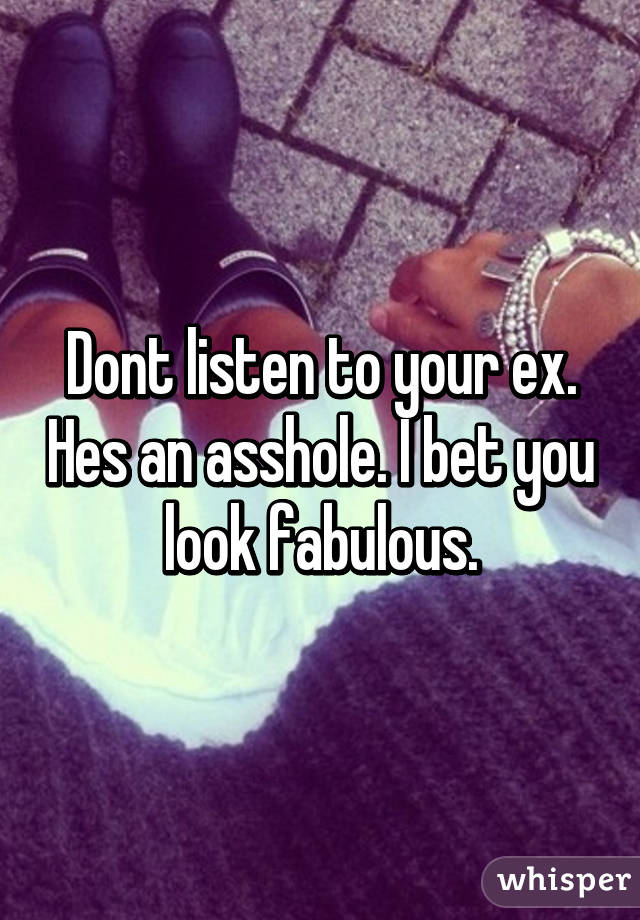 Dont listen to your ex. Hes an asshole. I bet you look fabulous.