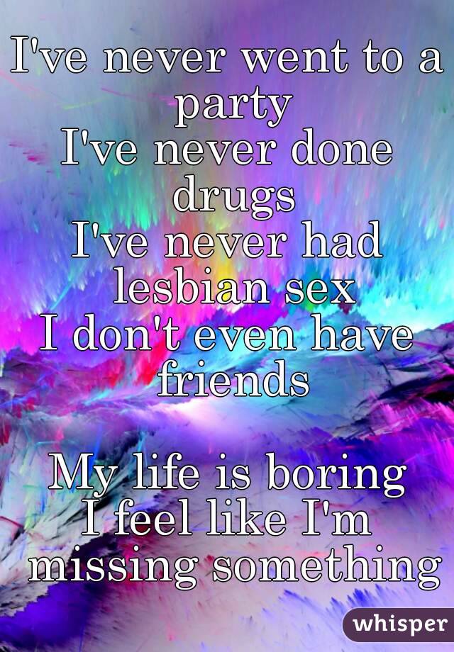 I've never went to a party
I've never done drugs
I've never had lesbian sex
I don't even have friends

My life is boring
I feel like I'm missing something