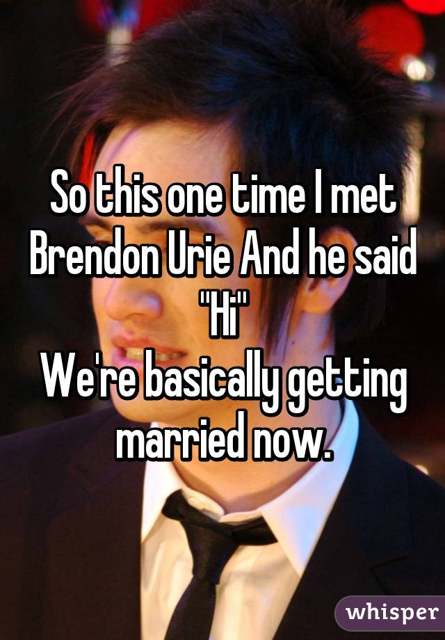 So this one time I met Brendon Urie And he said "Hi"
We're basically getting married now.