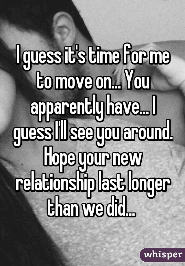 I guess it's time for me to move on... You apparently have... I guess I'll see you around. Hope your new relationship last longer than we did... 