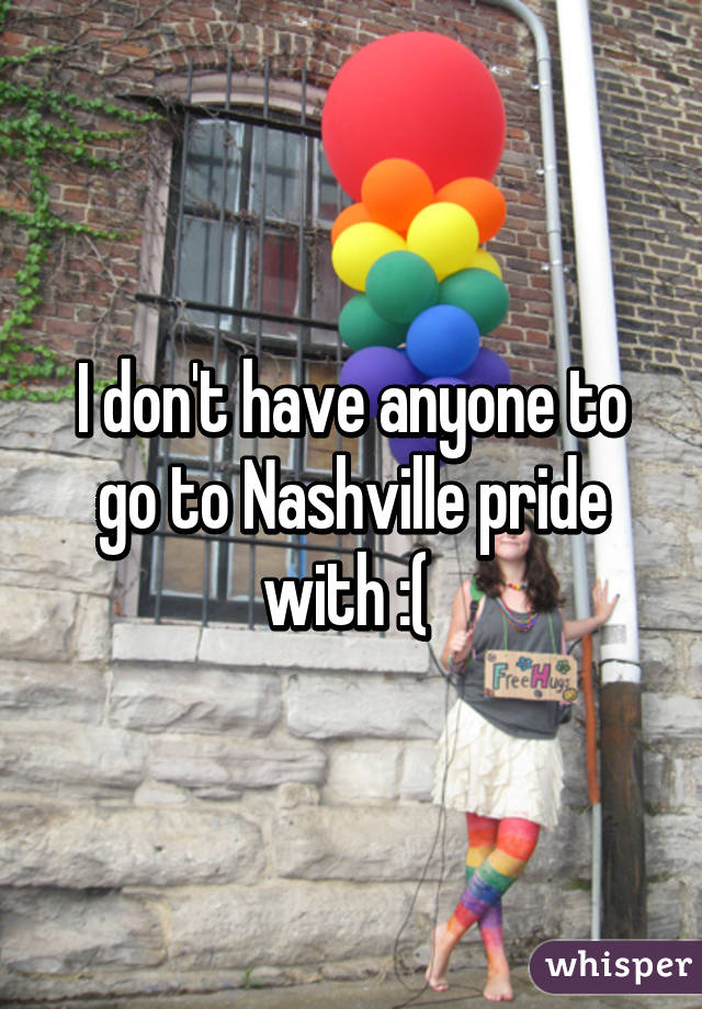 I don't have anyone to go to Nashville pride with :( 