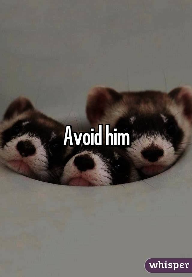 Avoid him