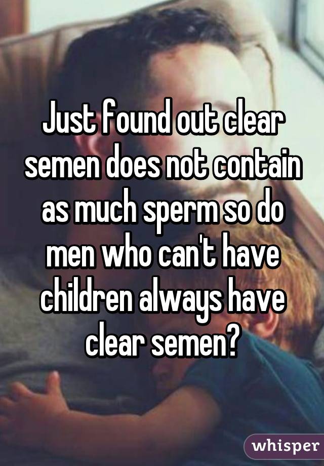 Just found out clear semen does not contain as much sperm so do men who can't have children always have clear semen?