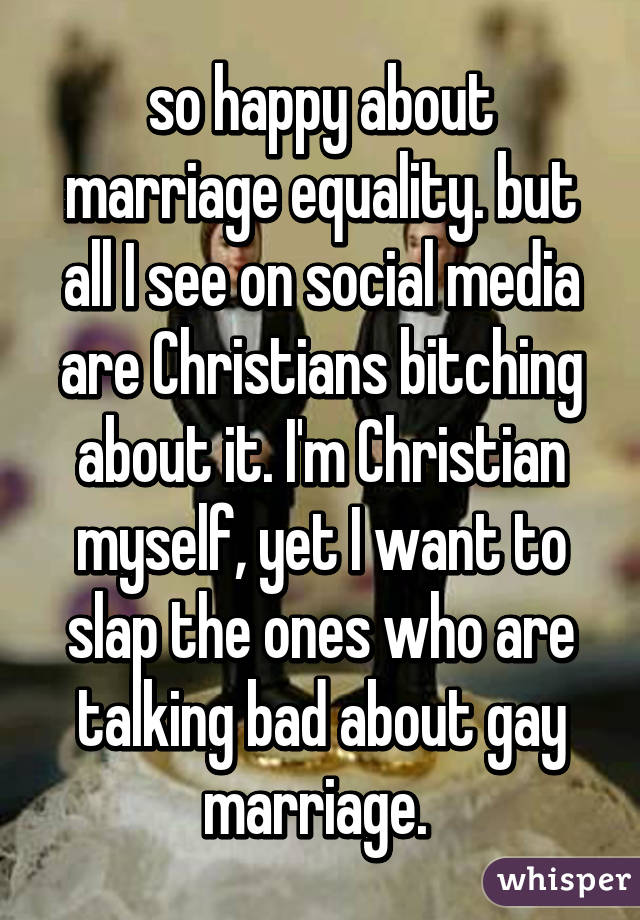 so happy about marriage equality. but all I see on social media are Christians bitching about it. I'm Christian myself, yet I want to slap the ones who are talking bad about gay marriage. 