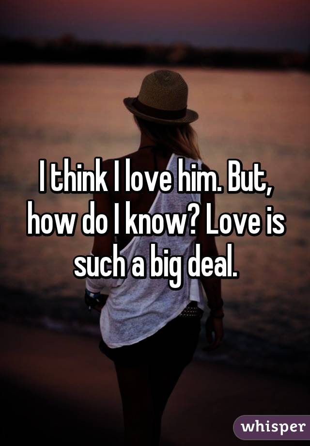 I think I love him. But, how do I know? Love is such a big deal.