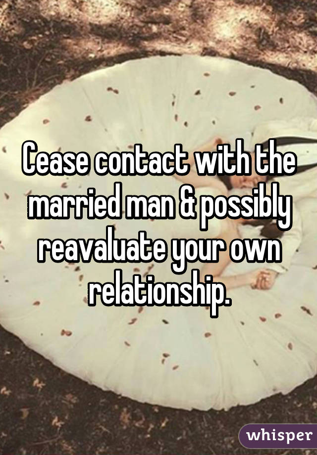 Cease contact with the married man & possibly reavaluate your own relationship.