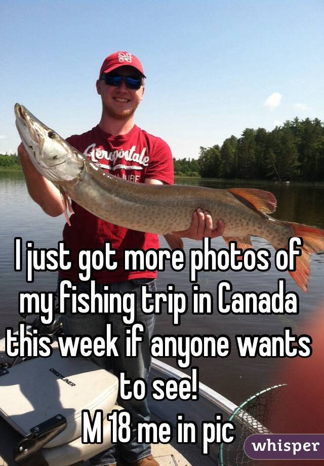 I just got more photos of my fishing trip in Canada this week if anyone wants to see!
M 18 me in pic
