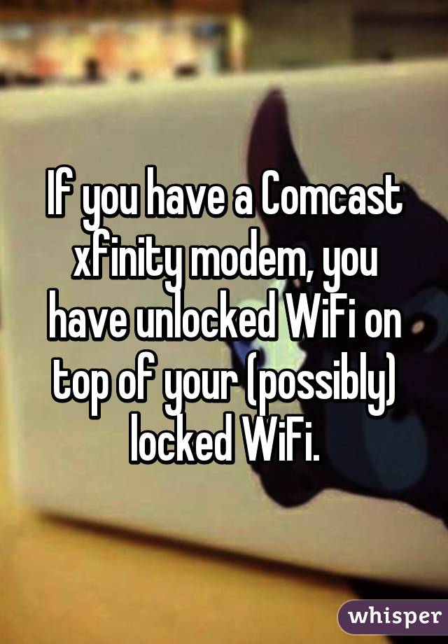 If you have a Comcast xfinity modem, you have unlocked WiFi on top of your (possibly) locked WiFi.