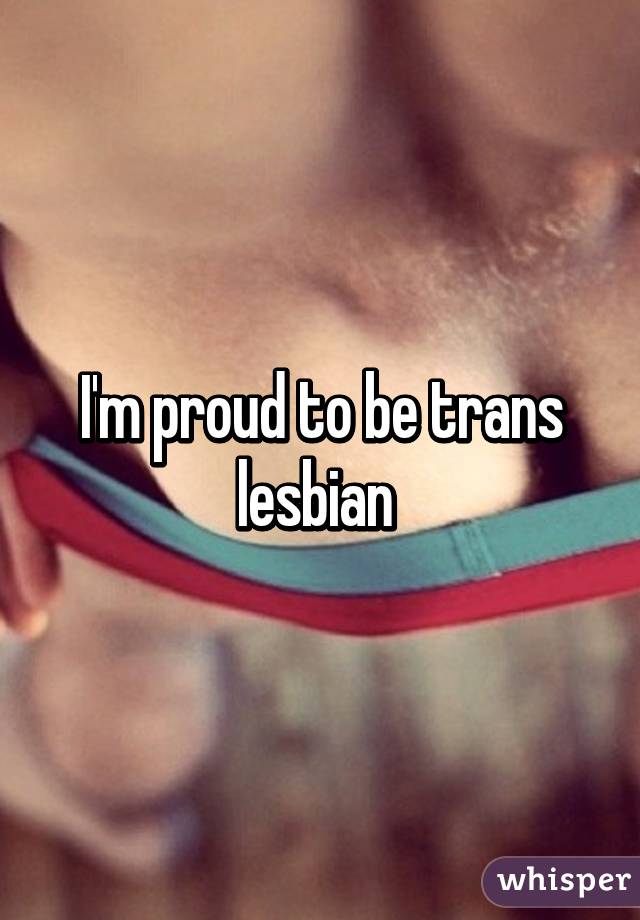 I'm proud to be trans lesbian 