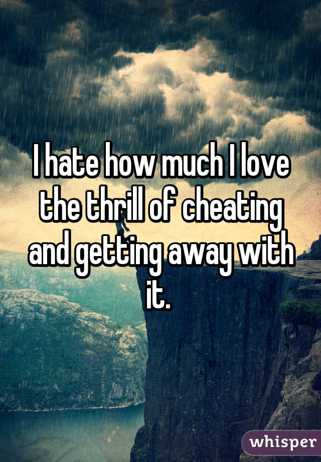 I hate how much I love the thrill of cheating and getting away with it. 