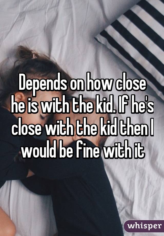 Depends on how close he is with the kid. If he's close with the kid then I would be fine with it