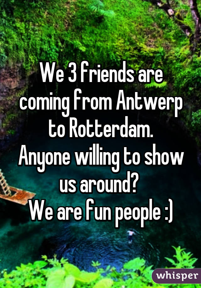 We 3 friends are coming from Antwerp to Rotterdam.
Anyone willing to show us around? 
We are fun people :)