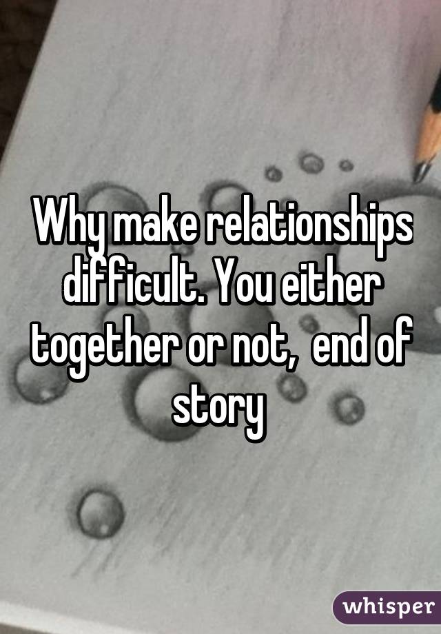 Why make relationships difficult. You either together or not,  end of story 