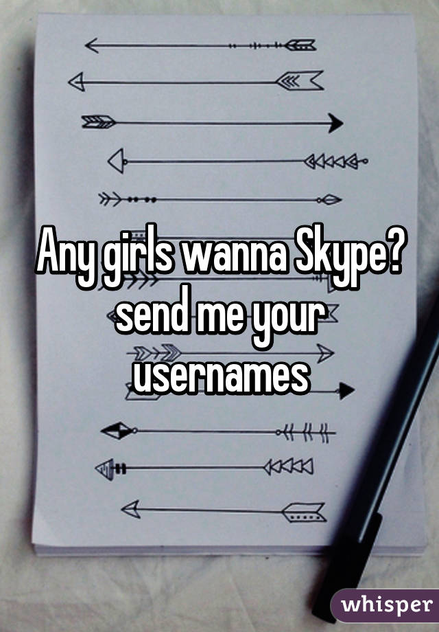 Any girls wanna Skype?
send me your usernames